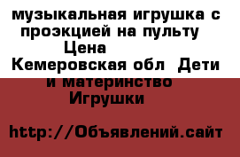 музыкальная игрушка с проэкцией на пульту › Цена ­ 1 800 - Кемеровская обл. Дети и материнство » Игрушки   